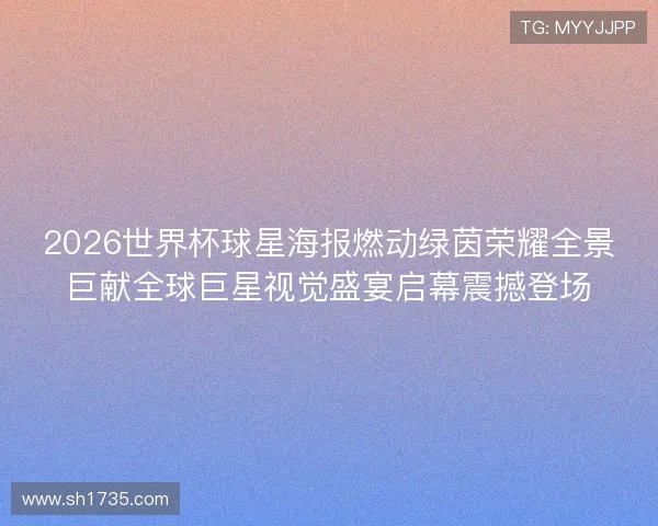 2026世界杯球星海报燃动绿茵荣耀全景巨献全球巨星视觉盛宴启幕震撼登场